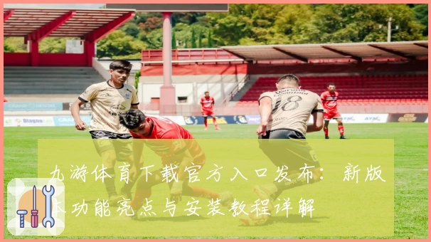九游体育下载官方入口发布：新版本功能亮点与安装教程详解