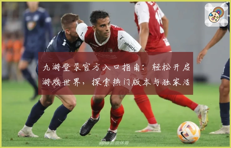 九游登录官方入口指南：轻松开启游戏世界，探索热门版本与独家活动福利