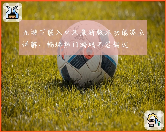 九游下载入口及最新版本功能亮点详解，畅玩热门游戏不容错过
