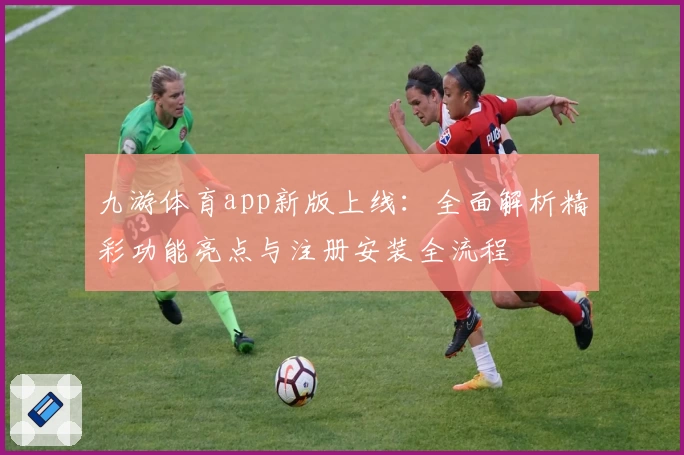 九游体育app新版上线：全面解析精彩功能亮点与注册安装全流程
