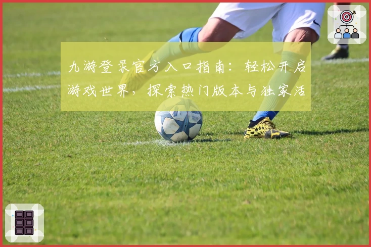 九游登录官方入口指南：轻松开启游戏世界，探索热门版本与独家活动福利