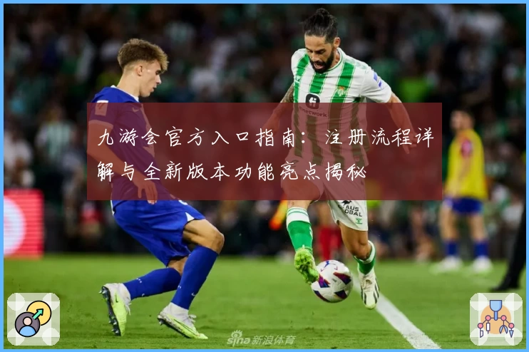 九游会官方入口指南：注册流程详解与全新版本功能亮点揭秘