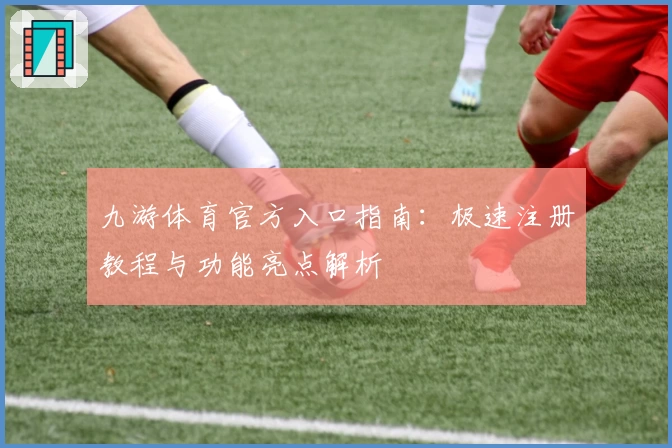 九游体育官方入口指南：极速注册教程与功能亮点解析